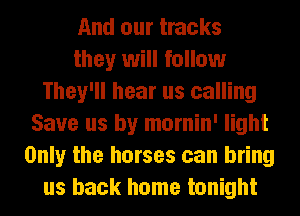 And our tracks
they will follow
They'll hear us calling
Save us by mornin' light
Only the horses can bring
us back home tonight