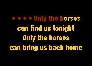 o o o 0 Only the horses
can find us tonight

Only the horses
can bring us back home