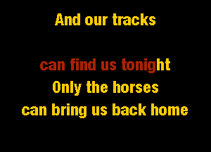 And our tracks

can find us tonight

Only the horses
can bring us back home