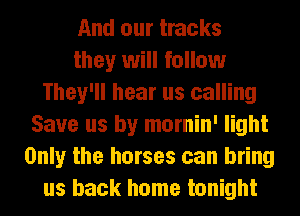 And our tracks
they will follow
They'll hear us calling
Save us by mornin' light
Only the horses can bring
us back home tonight