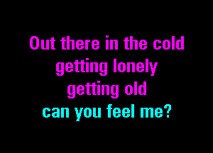 Out there in the cold
getting lonely

getting old
can you feel me?