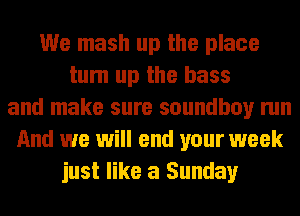 We mash up the place
tum up the bass
and make sure soundboy run
And we will end your week
just like a Sunday