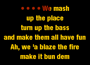 o o o 0 We mash
up the place
tum up the bass
and make them all have fun
Ah, we 'a blaze the fire
make it bun dem