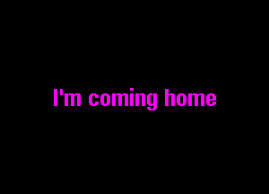 I'm coming home