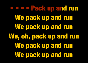 o o o 0 Pack up and run
We pack up and run
We pack up and run

We, oh, pack up and run
We pack up and run
We pack up and run