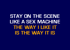 STAY ON THE SCENE
LIKE A SEX MACHINE
THE WAY I LIKE IT
IS THE WAY IT IS