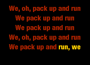 We, oh, pack up and run
We pack up and run
We pack up and run

We, oh, pack up and run

We pack up and run, we