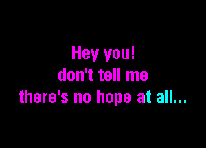 Hey you!

don't tell me
there's no hope at all...