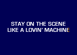 STAY ON THE SCENE

LIKE A LOVIN' MACHINE