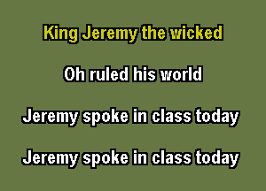 King Jeremy the wicked

0h ruled his world

Jeremy spoke in class today

Jeremy spoke in class today