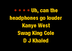 o o o o Uh, can the
headphones go louder

Kanye West
Swag King Cole
D J Khaled
