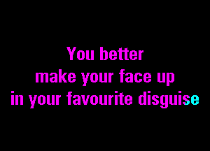 You better

make your face up
in your favourite disguise