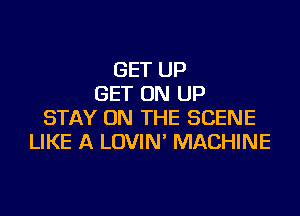 GET UP
GET ON UP
STAY ON THE SCENE
LIKE A LOVIN' MACHINE