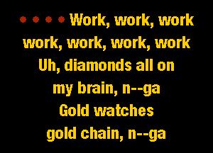 o o o 0 Work, work, work
work, work, work, work
Uh, diamonds all on

my brain, n--ga
Gold watches
gold chain, n--ga