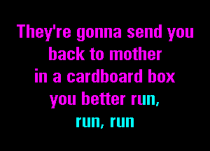 They're gonna send you
back to mother

in a cardboard box
you better run.
run, run