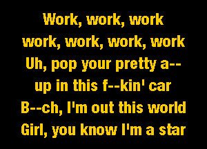 Work, work, work
work, work, work, work
Uh, pop your pretty a--
up in this f--kin' car
B--ch, I'm out this world
Girl, you know I'm a star