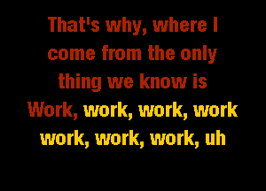 That's why, where I
come from the only
thing we know is
Work, work, work, work
work, work, work, uh

g