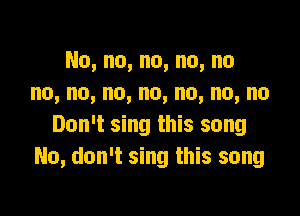 No,no,no,no,no
no,no,no,no,no,no,no

Don't sing this song
No, don't sing this song