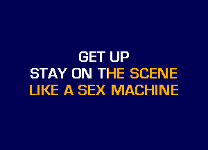 GET UP
STAY ON THE SCENE

LIKE A SEX MACHINE