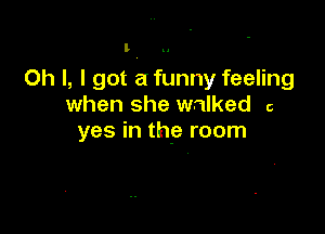 I

Ch I, I got a funny feeling
when she walked c

yes in the room