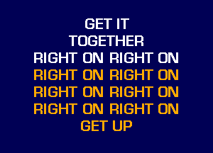 GET IT
TOGETHER
RIGHT ON RIGHT ON
RIGHT ON RIGHT ON
RIGHT ON RIGHT ON
RIGHT ON RIGHT ON

GET UP I