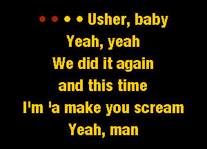o o o 0 Usher, baby
Yeah,yeah
We did it again

and this time
I'm 'a make you scream
Yeah, man
