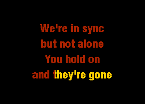 We're in sync
but not alone

You hold on
and they're gone