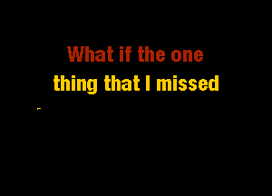 What if the one
thing that I missed