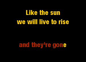 Like the sun
we will live to rise

and they're gone