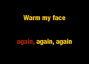 Warm my face

again, again, again