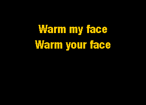 Warm my face
Warm your face