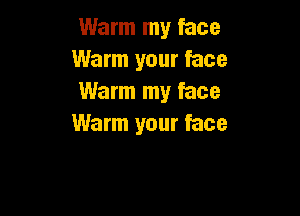 Warm my face
Warm your face
Warm my face

Warm your face