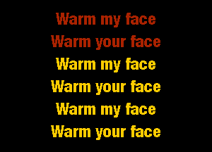 Warm my face
Warm your face
Warm my face

Warm your face
Warm my face
Warm your face