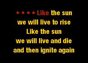 o o o 0 Like the sun
we will live to rise

Like the sun
we will live and die
and then ignite again