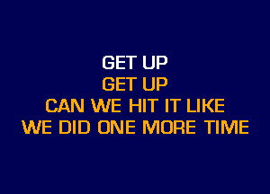 GET UP
GET UP
CAN WE HIT IT LIKE
WE DID ONE MORE TIME