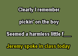 Clearly I remember
pickin' on the boy

Seemed a harmless little f

Jeremy spoke in class today