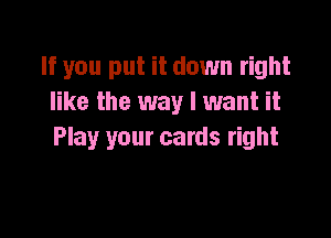 If you put it down right
like the way I want it

Play your cards right