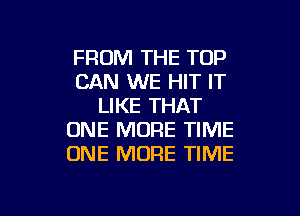 FROM THE TOP
CAN WE HIT IT
LIKE THAT

ONE MORE TIME
ONE MORE TIME