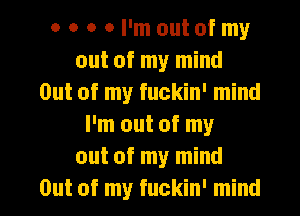 o o o o l'moutofmy
out of my mind
Out of my fuckin' mind
I'm out of my
out of my mind
Out of my fuckin' mind