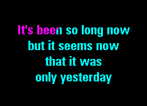 It's been so long now
but it seems now

that it was
only yesterday