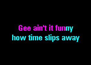 Gee ain't it funny

how time slips away