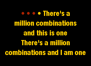 o o o 0 There's a
million combinations
and this is one
There's a million
combinations and I am one