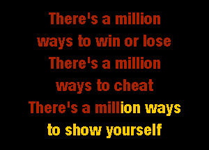 There's a million
ways to win or lose
There's a million
ways to cheat
There's a million ways
to show yourself