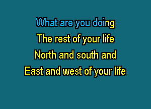 What are you doing

The rest of your life
North and south and
East and west of your life