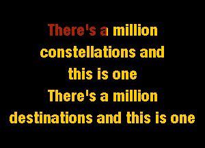 There's a million
constellations and
this is one
There's a million
destinations and this is one