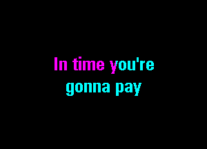 In time you're

gonna pay