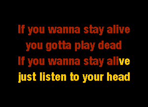 If you wanna stay alive
you gotta play dead
If you wanna stay alive
iust listen to your head
