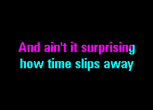 And ain't it surprising

how time slips away