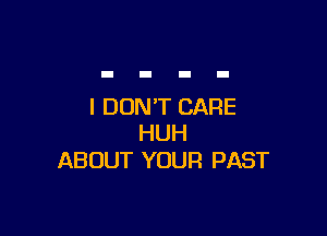 I DON'T CARE

HUH
ABOUT YOUR PAST