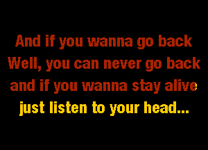 And if you wanna go back
Well, you can never go back
and if you wanna stay alive

iust listen to your head...